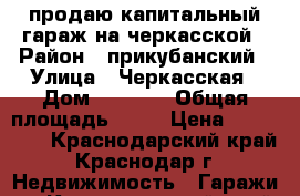 продаю капитальный гараж на черкасской › Район ­ прикубанский › Улица ­ Черкасская › Дом ­  43/1 › Общая площадь ­ 22 › Цена ­ 780 000 - Краснодарский край, Краснодар г. Недвижимость » Гаражи   . Краснодарский край,Краснодар г.